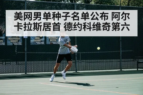 美网男单种子名单公布 阿尔卡拉斯居首 德约科维奇第六
