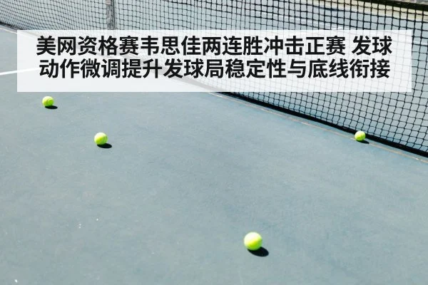 美网资格赛韦思佳两连胜冲击正赛 发球动作微调提升发球局稳定性与底线衔接