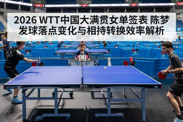 2026 WTT中国大满贯女单签表 陈梦发球落点变化与相持转换效率解析