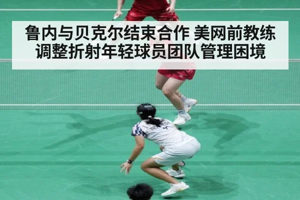 鲁内与贝克尔结束合作 美网前教练调整折射年轻球员团队管理困境