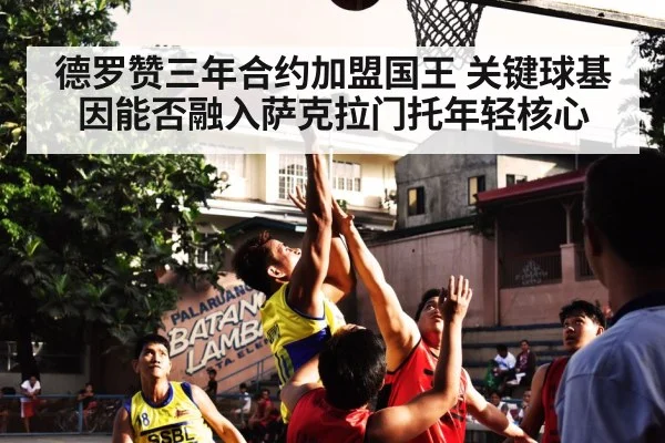 德罗赞三年合约加盟国王 关键球基因能否融入萨克拉门托年轻核心