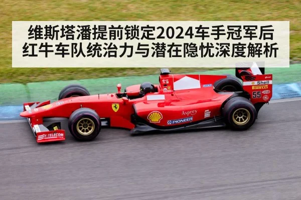 维斯塔潘提前锁定2024车手冠军后红牛车队统治力与潜在隐忧深度解析