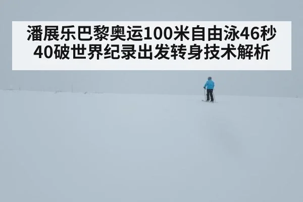 潘展乐巴黎奥运100米自由泳46秒40破世界纪录出发转身技术解析