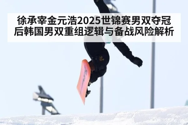徐承宰金元浩2025世锦赛男双夺冠后韩国男双重组逻辑与备战风险解析